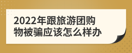 2022年跟旅游团购物被骗应该怎么样办