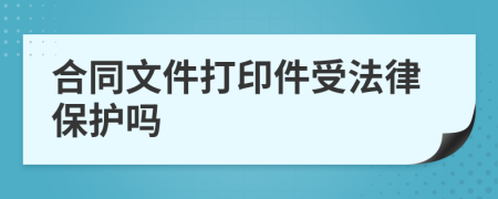 合同文件打印件受法律保护吗