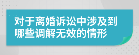 对于离婚诉讼中涉及到哪些调解无效的情形