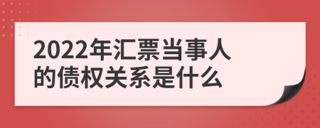 2022年汇票当事人的债权关系是什么