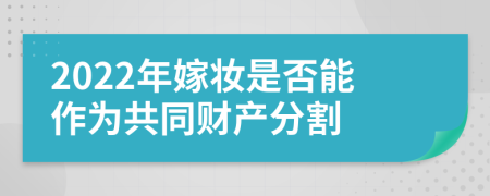 2022年嫁妆是否能作为共同财产分割