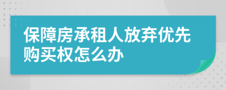 保障房承租人放弃优先购买权怎么办