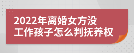 2022年离婚女方没工作孩子怎么判抚养权