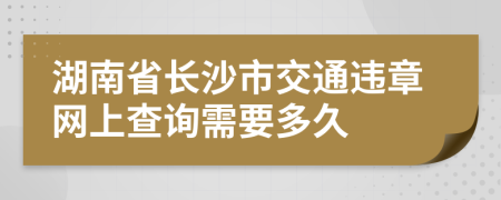 湖南省长沙市交通违章网上查询需要多久