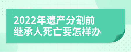 2022年遗产分割前继承人死亡要怎样办