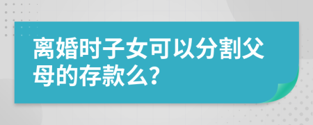 离婚时子女可以分割父母的存款么？