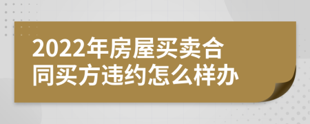 2022年房屋买卖合同买方违约怎么样办