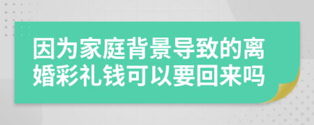 因为家庭背景导致的离婚彩礼钱可以要回来吗