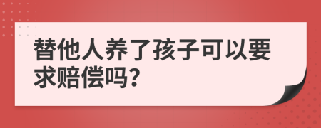 替他人养了孩子可以要求赔偿吗？