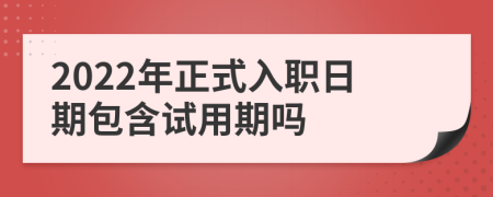 2022年正式入职日期包含试用期吗