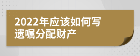 2022年应该如何写遗嘱分配财产