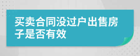 买卖合同没过户出售房子是否有效