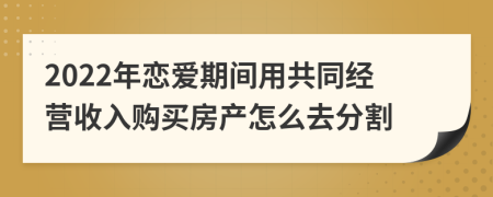 2022年恋爱期间用共同经营收入购买房产怎么去分割