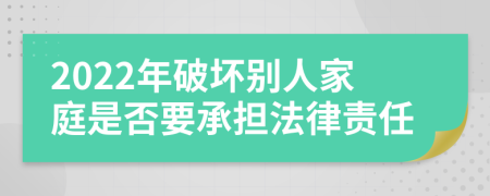 2022年破坏别人家庭是否要承担法律责任