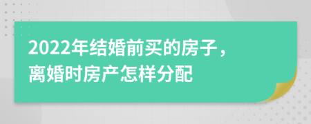 2022年结婚前买的房子，离婚时房产怎样分配