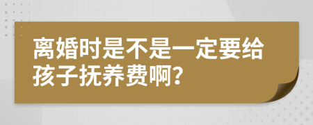 离婚时是不是一定要给孩子抚养费啊？