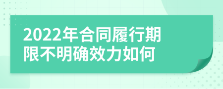 2022年合同履行期限不明确效力如何