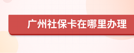 广州社保卡在哪里办理