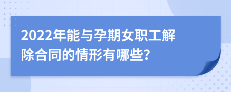 2022年能与孕期女职工解除合同的情形有哪些？