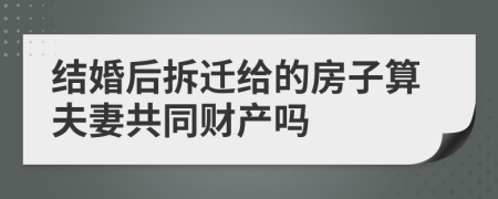 结婚后拆迁给的房子算夫妻共同财产吗