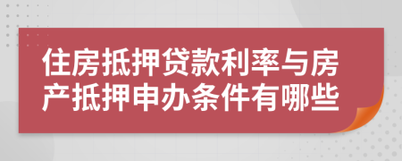 住房抵押贷款利率与房产抵押申办条件有哪些