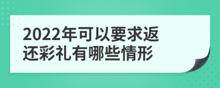2022年可以要求返还彩礼有哪些情形