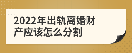 2022年出轨离婚财产应该怎么分割