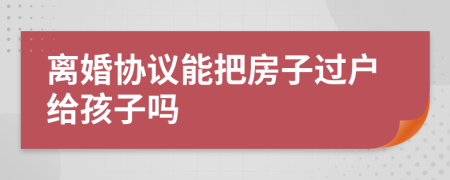 离婚协议能把房子过户给孩子吗