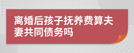 离婚后孩子抚养费算夫妻共同债务吗