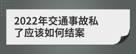 2022年交通事故私了应该如何结案