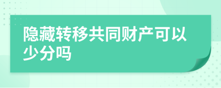 隐藏转移共同财产可以少分吗