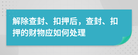 解除查封、扣押后，查封、扣押的财物应如何处理