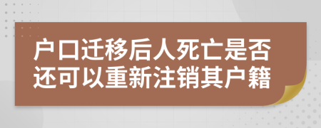 户口迁移后人死亡是否还可以重新注销其户籍