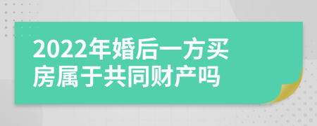 2022年婚后一方买房属于共同财产吗