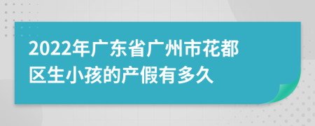 2022年广东省广州市花都区生小孩的产假有多久