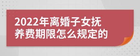 2022年离婚子女抚养费期限怎么规定的