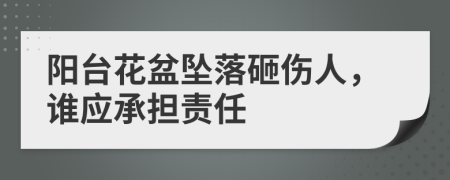 阳台花盆坠落砸伤人，谁应承担责任