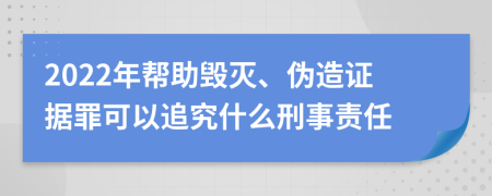 2022年帮助毁灭、伪造证据罪可以追究什么刑事责任