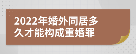 2022年婚外同居多久才能构成重婚罪