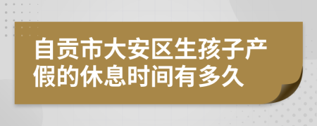 自贡市大安区生孩子产假的休息时间有多久