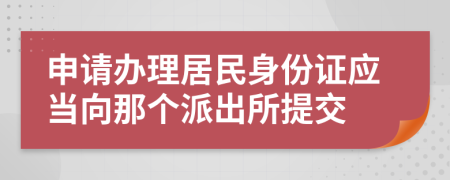 申请办理居民身份证应当向那个派出所提交