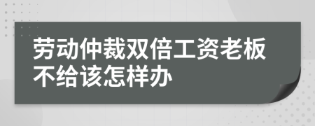 劳动仲裁双倍工资老板不给该怎样办