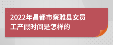 2022年昌都市察雅县女员工产假时间是怎样的