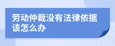 劳动仲裁没有法律依据该怎么办