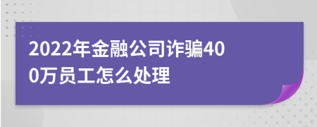 2022年金融公司诈骗400万员工怎么处理