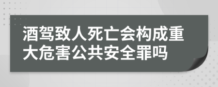 酒驾致人死亡会构成重大危害公共安全罪吗