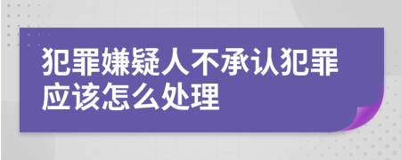 犯罪嫌疑人不承认犯罪应该怎么处理