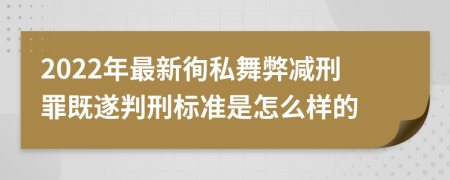 2022年最新徇私舞弊减刑罪既遂判刑标准是怎么样的