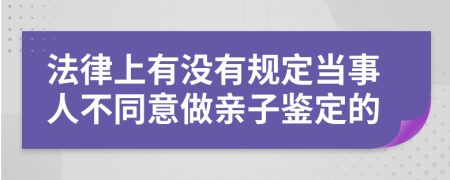 法律上有没有规定当事人不同意做亲子鉴定的