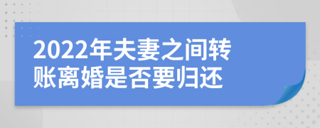 2022年夫妻之间转账离婚是否要归还